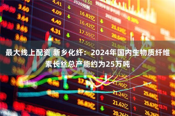 最大线上配资 新乡化纤：2024年国内生物质纤维素长丝总产能约为25万吨