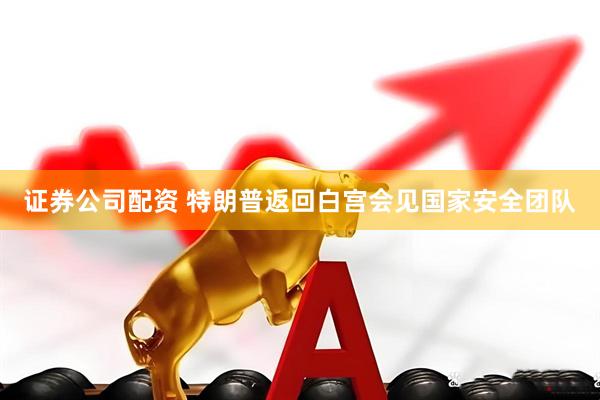 证券公司配资 特朗普返回白宫会见国家安全团队