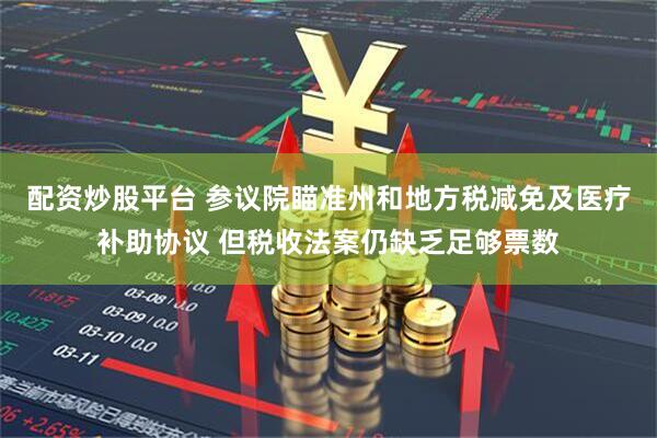配资炒股平台 参议院瞄准州和地方税减免及医疗补助协议 但税收法案仍缺乏足够票数