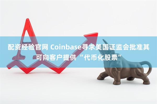 配资经验官网 Coinbase寻求美国证监会批准其可向客户提供 “代币化股票”