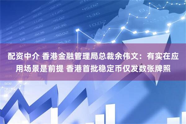 配资中介 香港金融管理局总裁余伟文：有实在应用场景是前提 香港首批稳定币仅发数张牌照