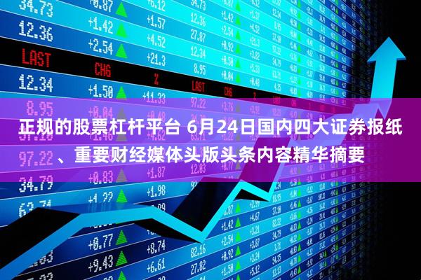 正规的股票杠杆平台 6月24日国内四大证券报纸、重要财经媒体头版头条内容精华摘要