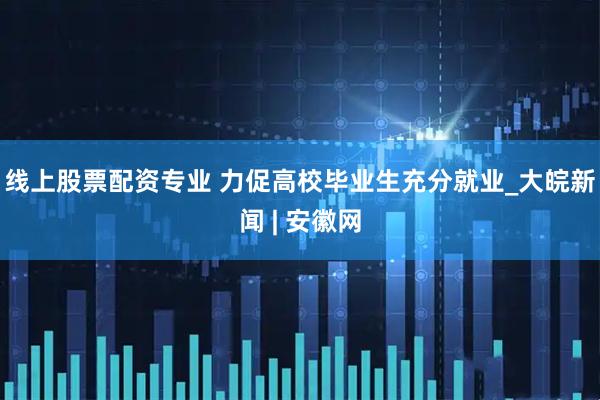 线上股票配资专业 力促高校毕业生充分就业_大皖新闻 | 安徽网