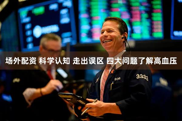 场外配资 科学认知 走出误区 四大问题了解高血压