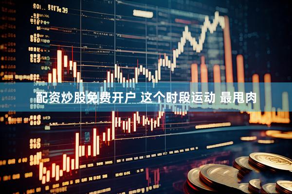 配资炒股免费开户 这个时段运动 最甩肉