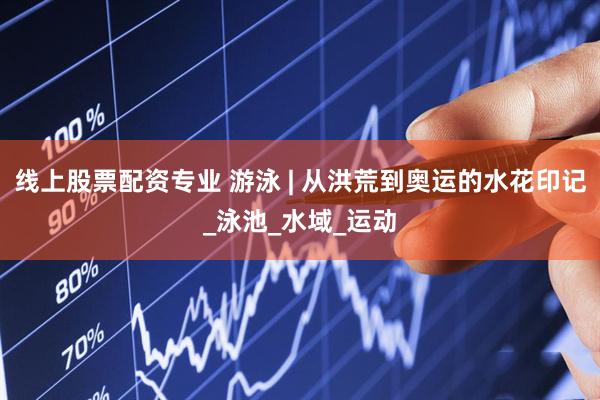 线上股票配资专业 游泳 | 从洪荒到奥运的水花印记_泳池_水域_运动