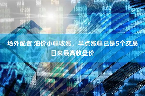 场外配资 油价小幅收涨，半点涨幅已是5个交易日来最高收盘价