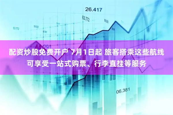 配资炒股免费开户 7月1日起 旅客搭乘这些航线可享受一站式购票、行李直挂等服务