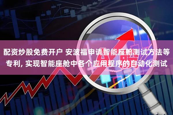 配资炒股免费开户 安波福申请智能座舱测试方法等专利, 实现智能座舱中各个应用程序的自动化测试
