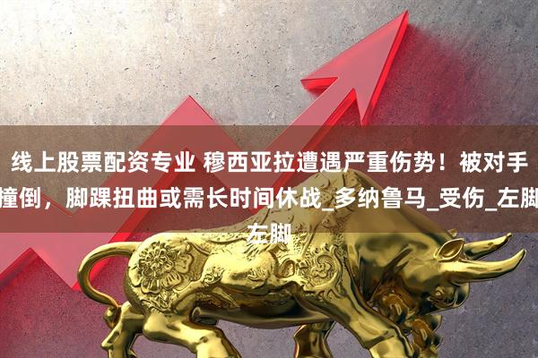 线上股票配资专业 穆西亚拉遭遇严重伤势！被对手撞倒，脚踝扭曲或需长时间休战_多纳鲁马_受伤_左脚