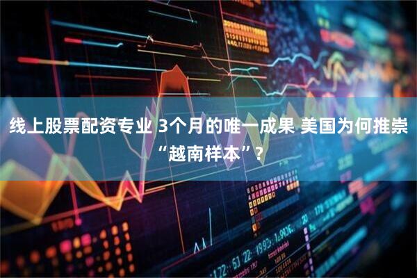 线上股票配资专业 3个月的唯一成果 美国为何推崇“越南样本”?
