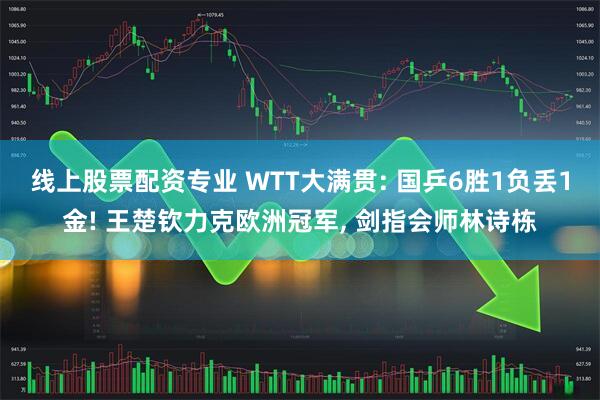 线上股票配资专业 WTT大满贯: 国乒6胜1负丢1金! 王楚钦力克欧洲冠军, 剑指会师林诗栋