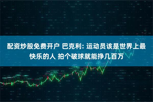 配资炒股免费开户 巴克利: 运动员该是世界上最快乐的人 拍个破球就能挣几百万