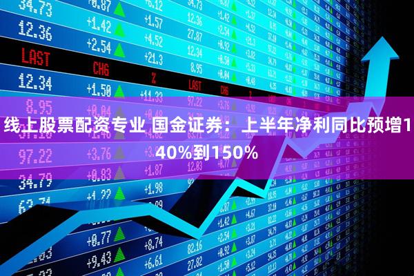 线上股票配资专业 国金证券：上半年净利同比预增140%到150%