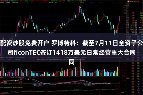 配资炒股免费开户 罗博特科：截至7月11日全资子公司ficonTEC签订1418万美元日常经营重大合同