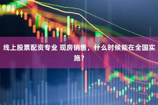 线上股票配资专业 现房销售，什么时候能在全国实施？