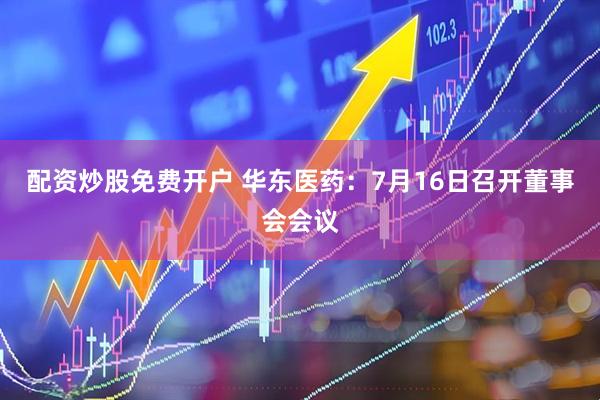 配资炒股免费开户 华东医药：7月16日召开董事会会议