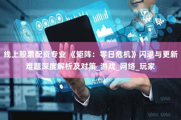线上股票配资专业 《矩阵：零日危机》闪退与更新难题深度解析及对策_游戏_网络_玩家