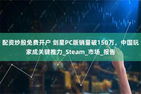 配资炒股免费开户 剑星PC版销量破150万，中国玩家成关键推力_Steam_市场_报告
