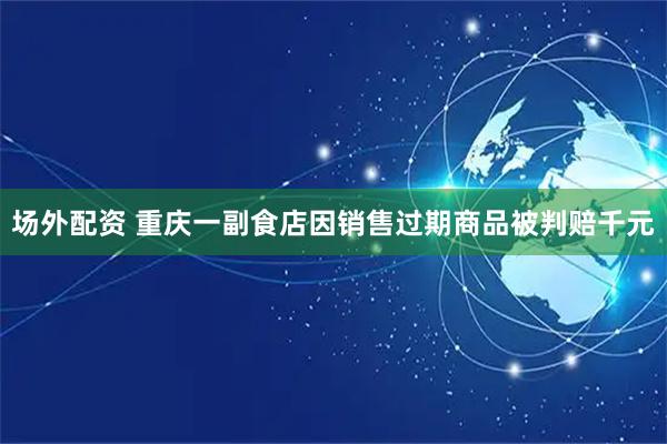 场外配资 重庆一副食店因销售过期商品被判赔千元