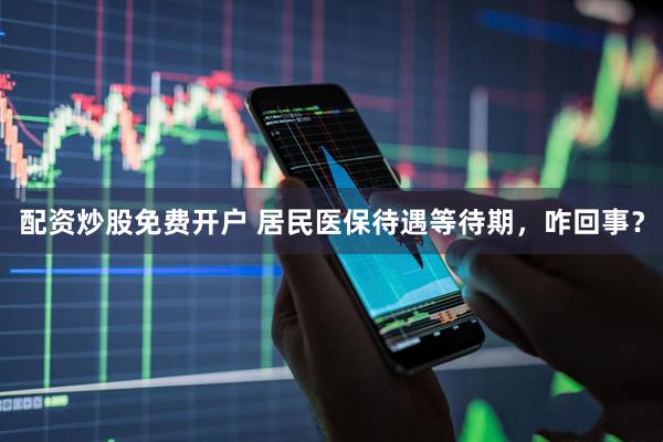 配资炒股免费开户 居民医保待遇等待期，咋回事？