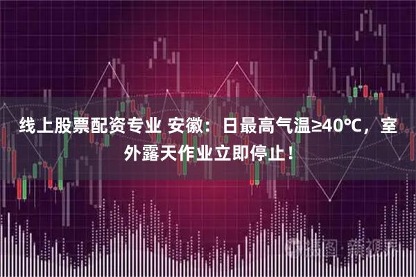 线上股票配资专业 安徽：日最高气温≥40℃，室外露天作业立即停止！