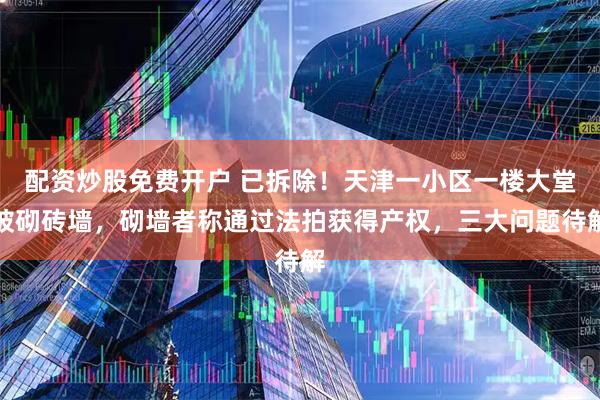 配资炒股免费开户 已拆除！天津一小区一楼大堂被砌砖墙，砌墙者称通过法拍获得产权，三大问题待解