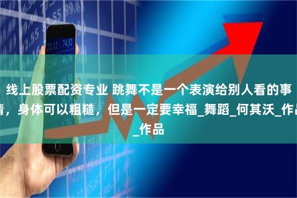 线上股票配资专业 跳舞不是一个表演给别人看的事情，身体可以粗糙，但是一定要幸福_舞蹈_何其沃_作品
