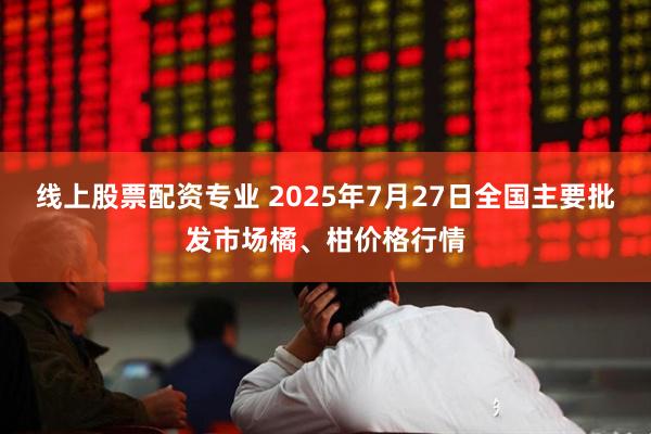 线上股票配资专业 2025年7月27日全国主要批发市场橘、柑价格行情