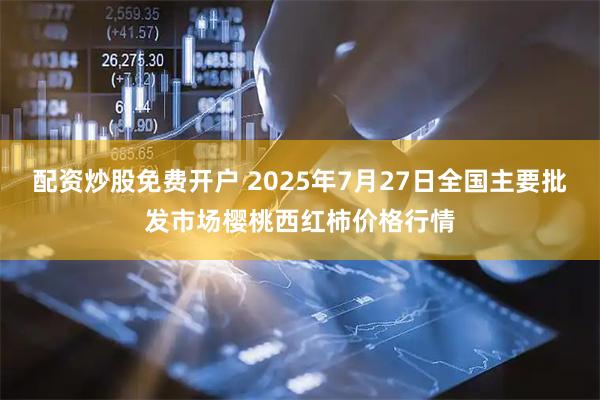 配资炒股免费开户 2025年7月27日全国主要批发市场樱桃西红柿价格行情