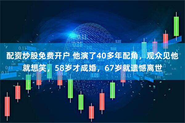 配资炒股免费开户 他演了40多年配角，观众见他就想笑，58岁才成婚，67岁就遗憾离世