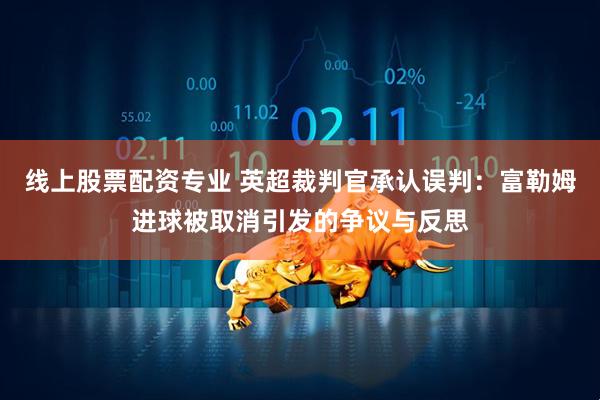 线上股票配资专业 英超裁判官承认误判：富勒姆进球被取消引发的争议与反思