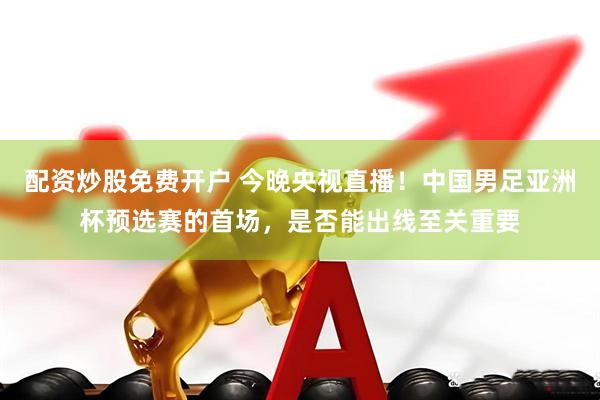 配资炒股免费开户 今晚央视直播！中国男足亚洲杯预选赛的首场，是否能出线至关重要