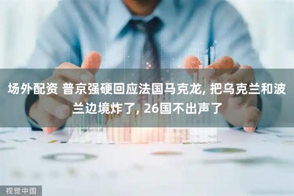 场外配资 普京强硬回应法国马克龙, 把乌克兰和波兰边境炸了, 26国不出声了