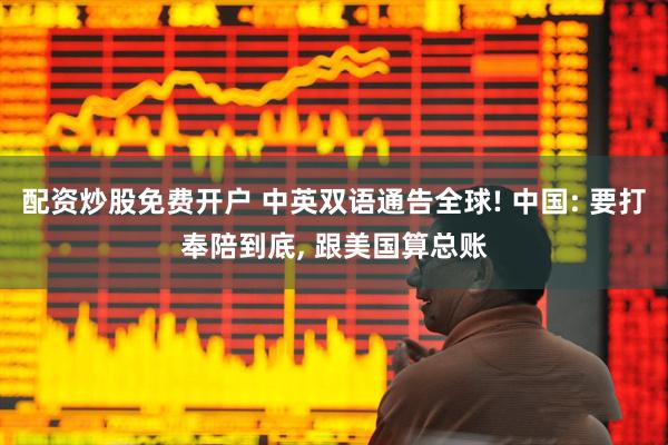 配资炒股免费开户 中英双语通告全球! 中国: 要打奉陪到底, 跟美国算总账
