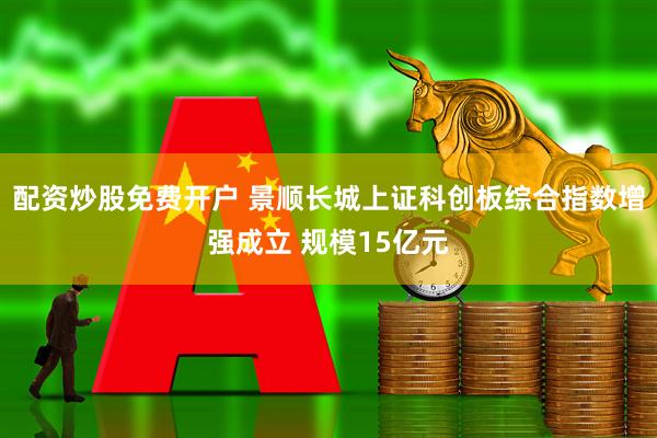 配资炒股免费开户 景顺长城上证科创板综合指数增强成立 规模15亿元