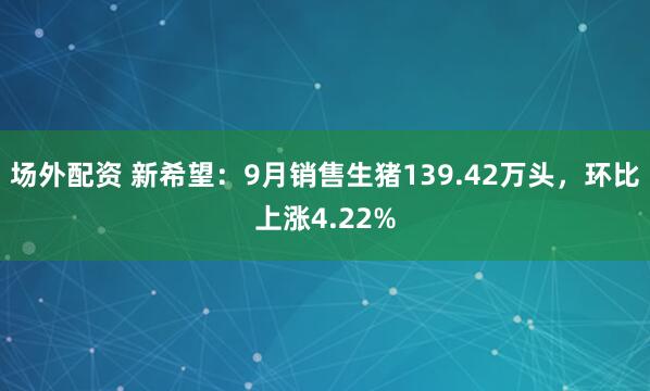 场外配资 新希望：9月销售生猪139.42万头，环比上涨4.22%