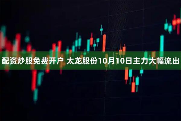 配资炒股免费开户 太龙股份10月10日主力大幅流出