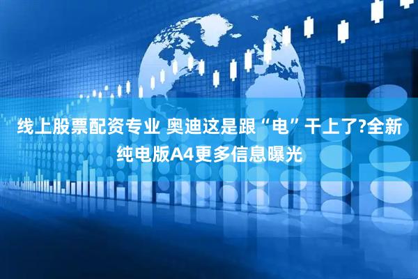 线上股票配资专业 奥迪这是跟“电”干上了?全新纯电版A4更多信息曝光