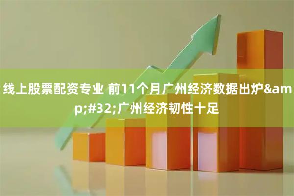 线上股票配资专业 前11个月广州经济数据出炉 广州经济韧性十足