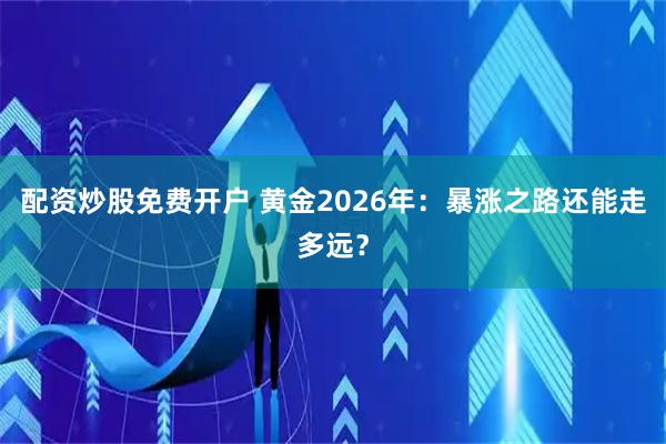 配资炒股免费开户 黄金2026年：暴涨之路还能走多远？