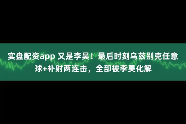 实盘配资app 又是李昊！最后时刻乌兹别克任意球+补射两连击，全部被李昊化解
