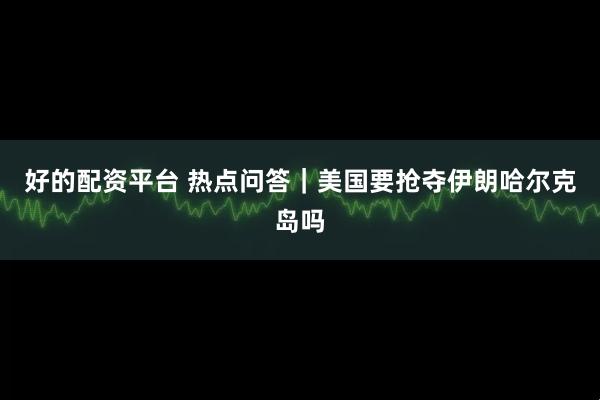 好的配资平台 热点问答｜美国要抢夺伊朗哈尔克岛吗