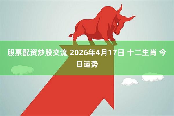 股票配资炒股交流 2026年4月17日 十二生肖 今日运势