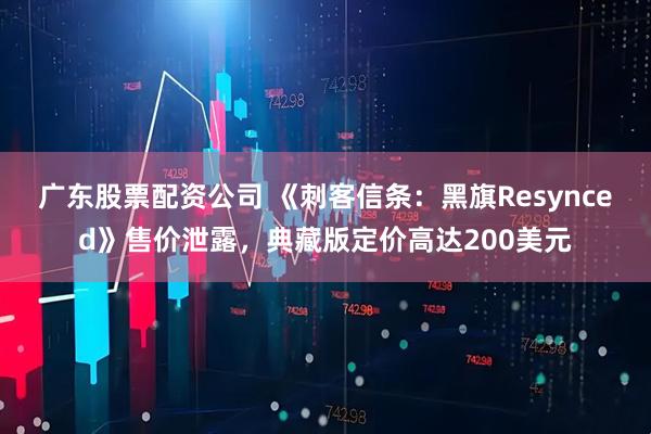 广东股票配资公司 《刺客信条：黑旗Resynced》售价泄露，典藏版定价高达200美元