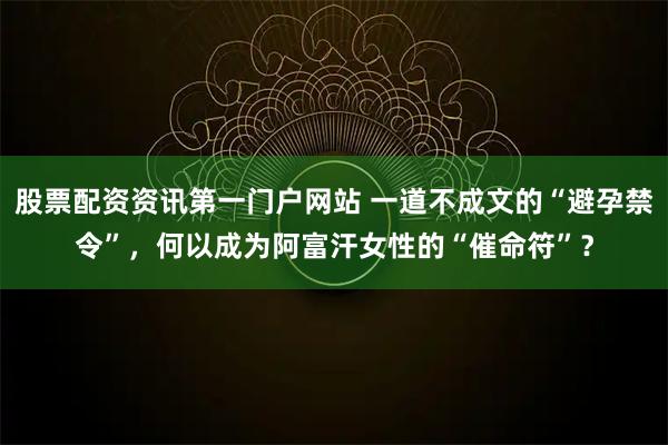 股票配资资讯第一门户网站 一道不成文的“避孕禁令”，何以成为阿富汗女性的“催命符”？