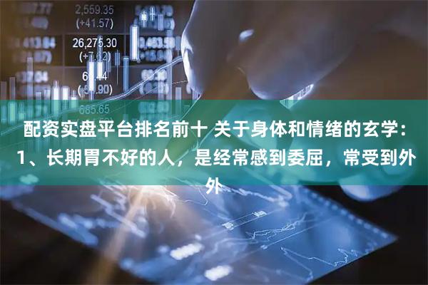 配资实盘平台排名前十 关于身体和情绪的玄学： 1、长期胃不好的人，是经常感到委屈，常受到外