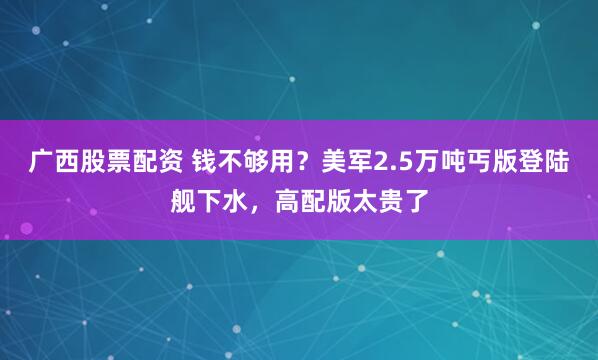 广西股票配资 钱不够用？美军2.5万吨丐版登陆舰下水，高配版太贵了