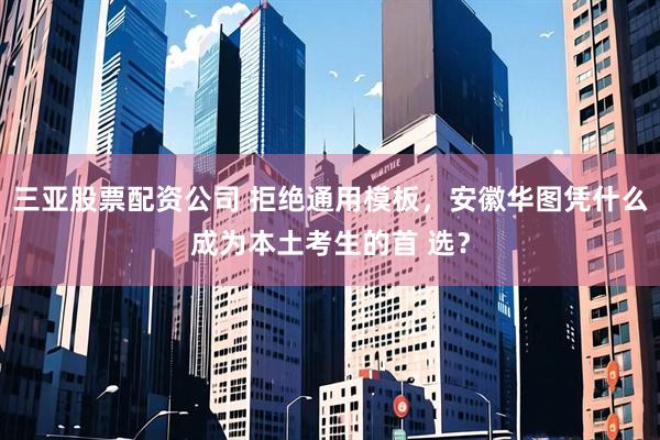 三亚股票配资公司 拒绝通用模板，安徽华图凭什么成为本土考生的首 选？