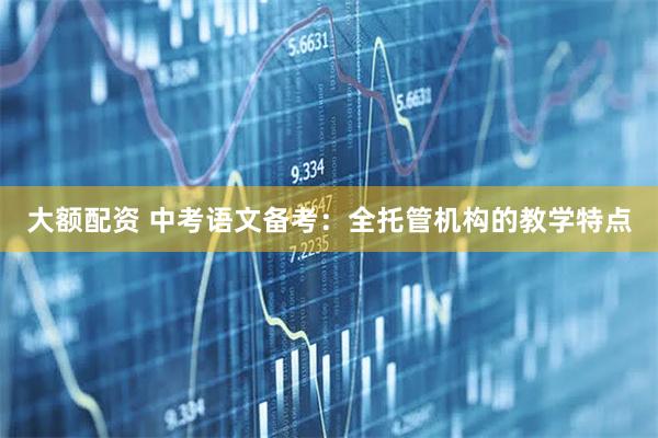 大额配资 中考语文备考：全托管机构的教学特点